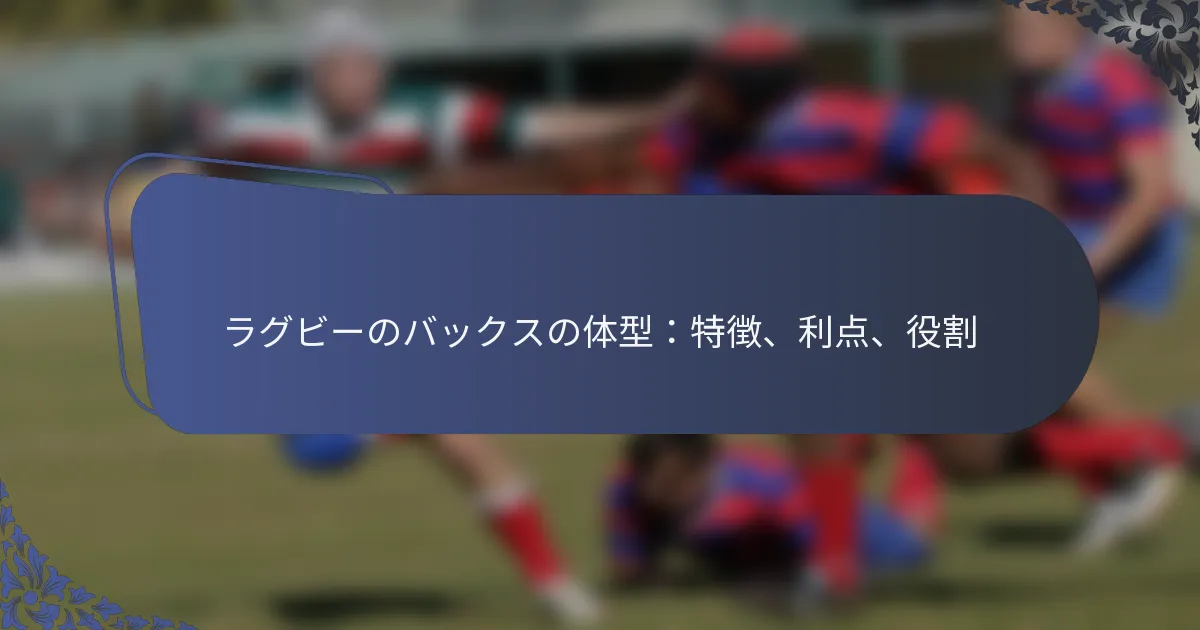 ラグビーのバックスの体型：特徴、利点、役割