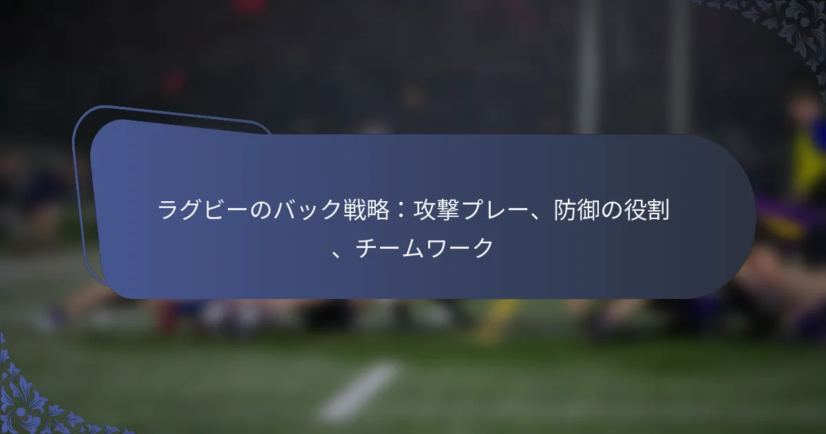ラグビーのバック戦略：攻撃プレー、防御の役割、チームワーク