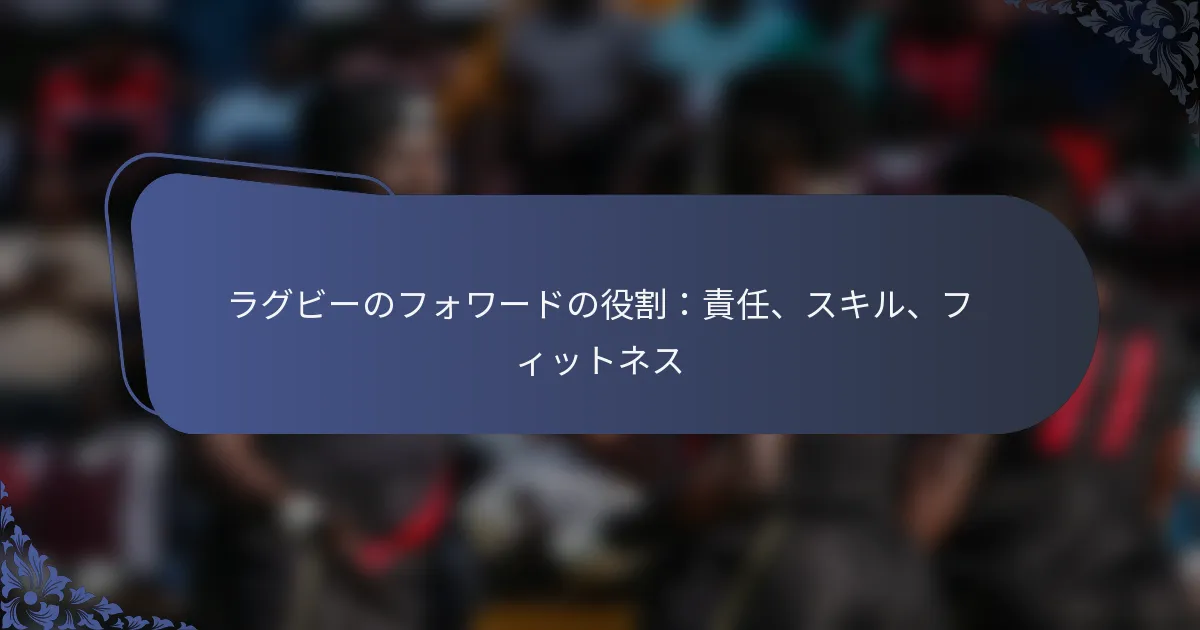 ラグビーのフォワードの役割：責任、スキル、フィットネス