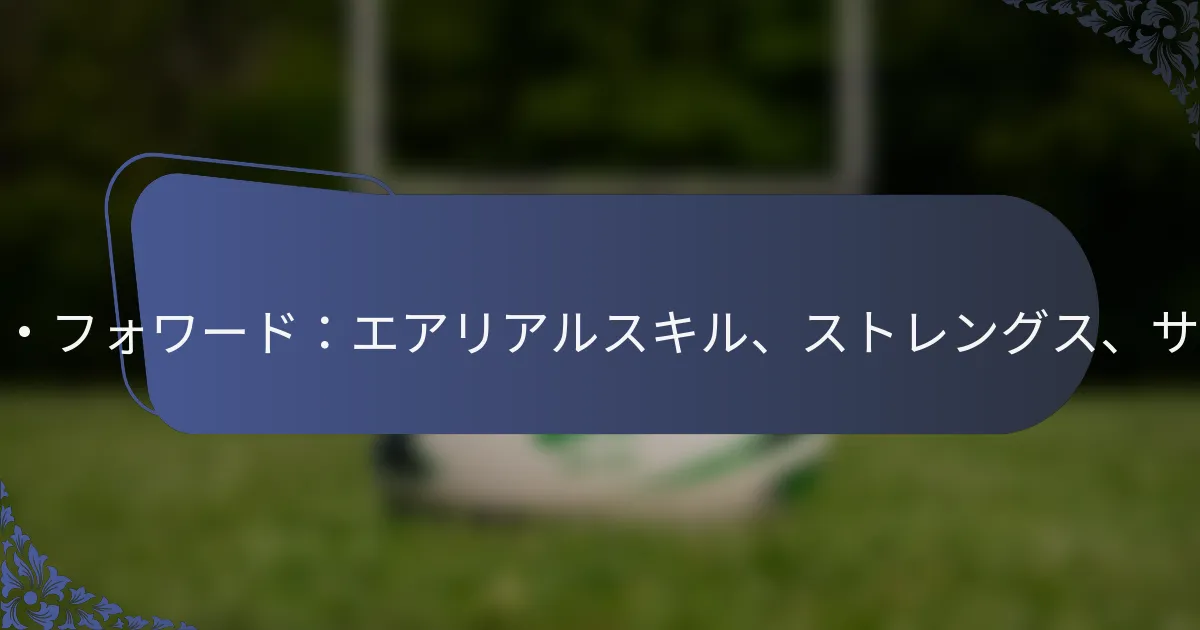 セカンドロー・フォワード：エアリアルスキル、ストレングス、サポートプレイ