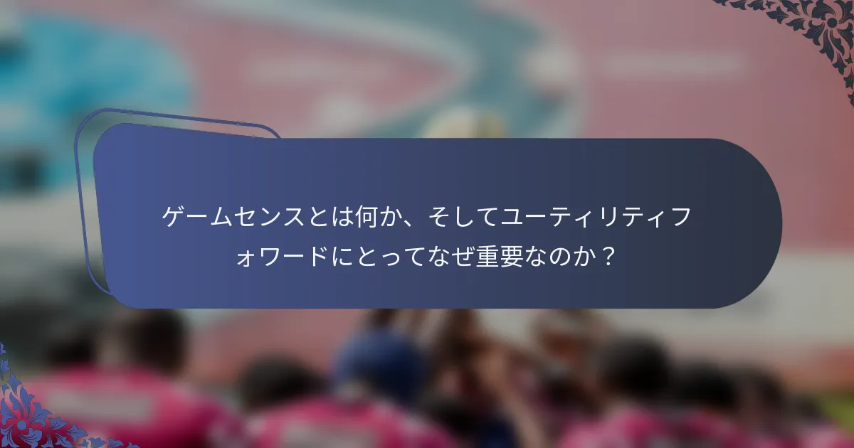 ゲームセンスとは何か、そしてユーティリティフォワードにとってなぜ重要なのか？