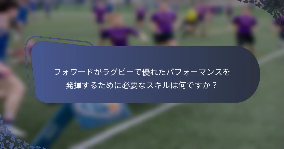 フォワードがラグビーで優れたパフォーマンスを発揮するために必要なスキルは何ですか？