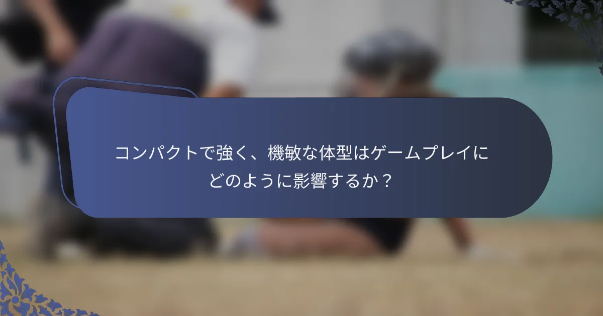 コンパクトで強く、機敏な体型はゲームプレイにどのように影響するか？