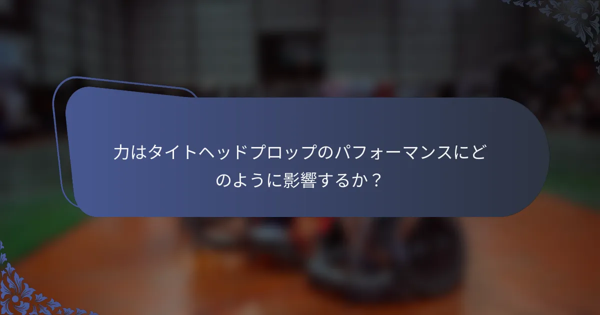 力はタイトヘッドプロップのパフォーマンスにどのように影響するか？