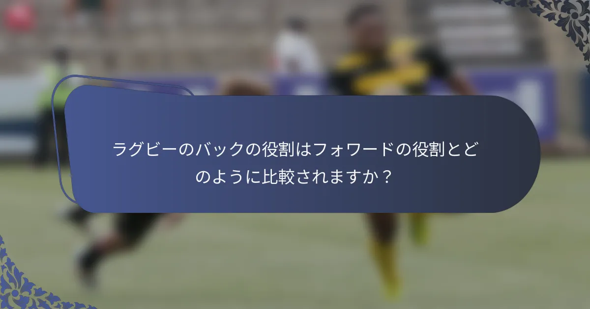 ラグビーのバックの役割はフォワードの役割とどのように比較されますか？