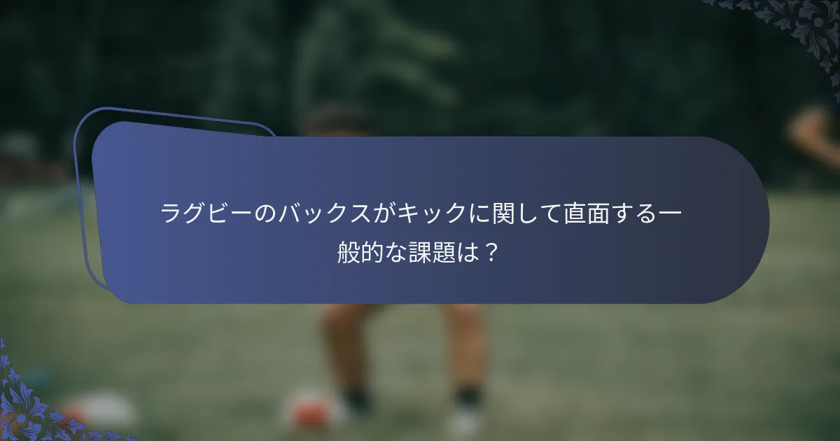 ラグビーのバックスがキックに関して直面する一般的な課題は？
