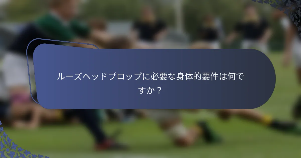 ルーズヘッドプロップに必要な身体的要件は何ですか？