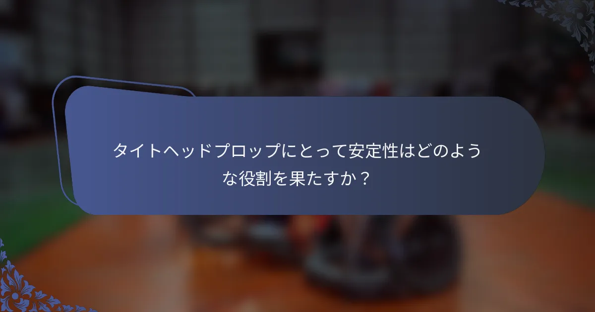タイトヘッドプロップにとって安定性はどのような役割を果たすか？