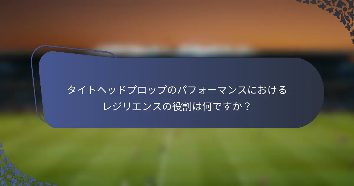 タイトヘッドプロップのパフォーマンスにおけるレジリエンスの役割は何ですか？