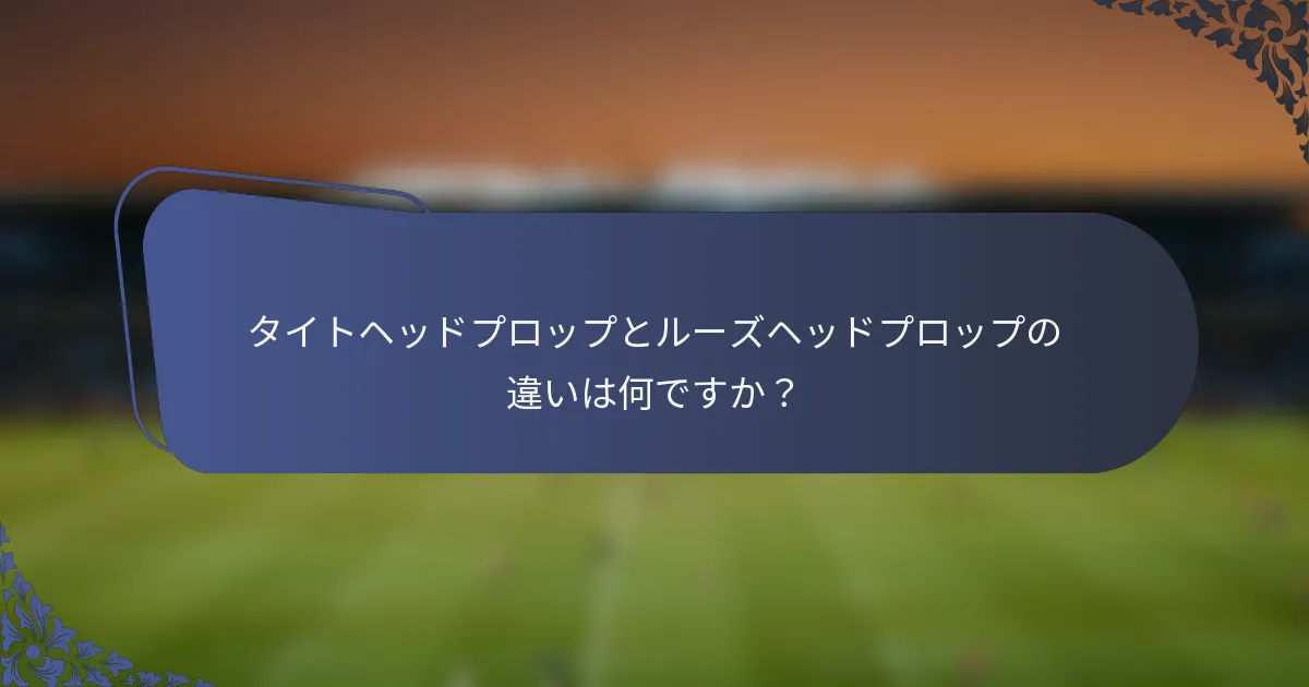タイトヘッドプロップとルーズヘッドプロップの違いは何ですか？