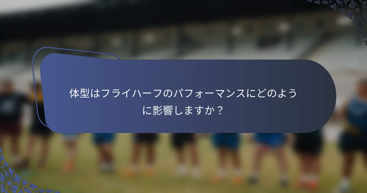 体型はフライハーフのパフォーマンスにどのように影響しますか？