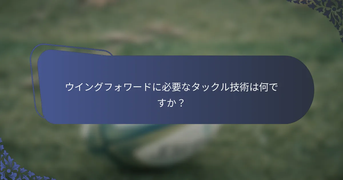 ウイングフォワードに必要なタックル技術は何ですか？